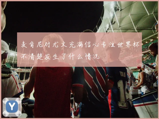 麦肯尼对尤文充满信心专注世界杯不清楚发生了什么情况