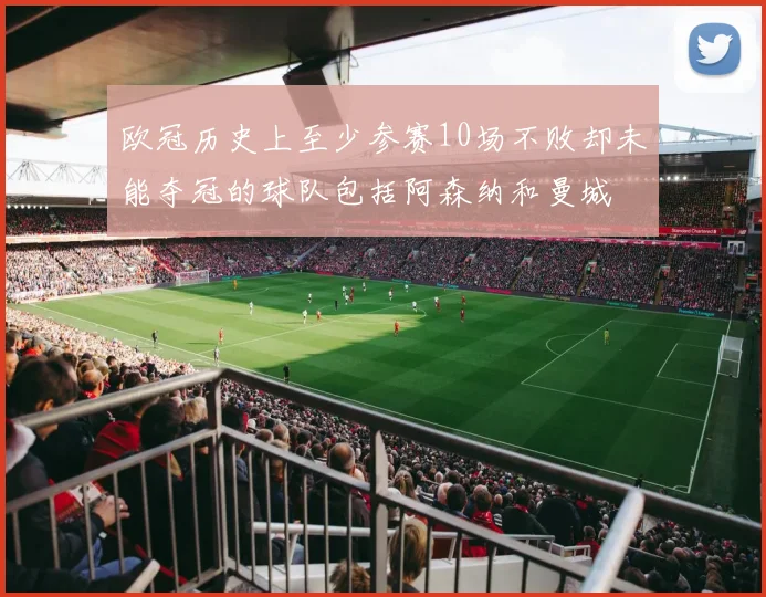 欧冠历史上至少参赛10场不败却未能夺冠的球队包括阿森纳和曼城