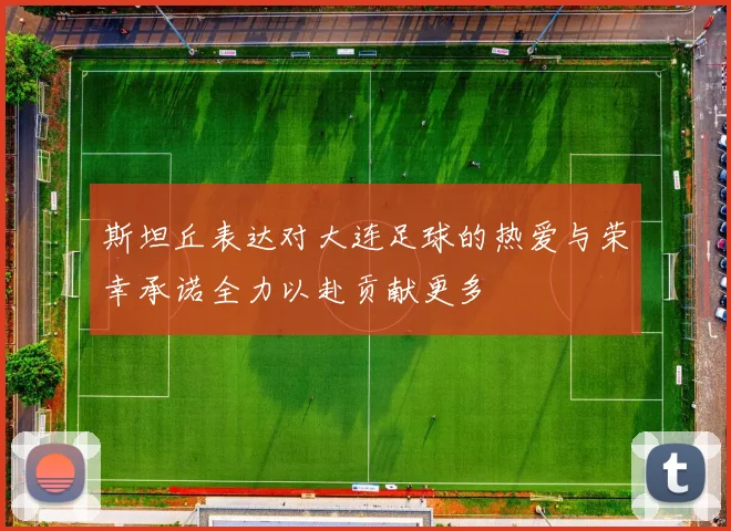 斯坦丘表达对大连足球的热爱与荣幸承诺全力以赴贡献更多