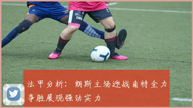 法甲分析：朗斯主场迎战南特全力争胜展现强劲实力