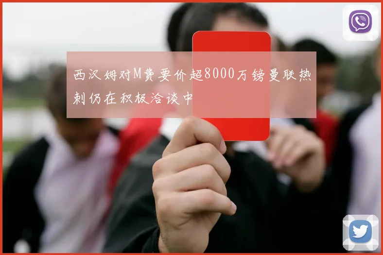 西汉姆对M费要价超8000万镑曼联热刺仍在积极洽谈中