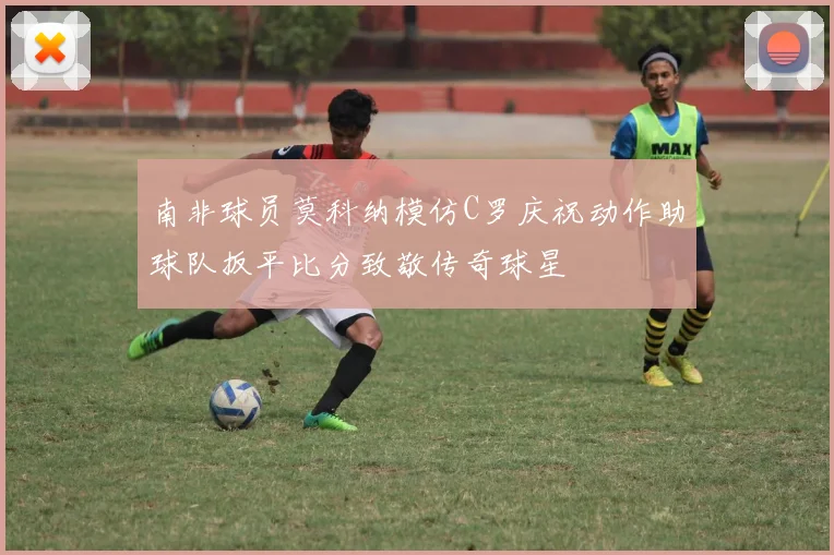 南非球员莫科纳模仿C罗庆祝动作助球队扳平比分致敬传奇球星