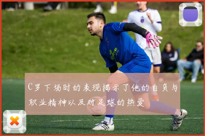 C罗下场时的表现揭示了他的自负与职业精神以及对足球的热爱