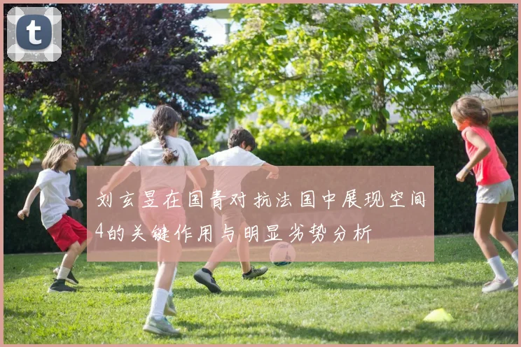 刘玄昱在国青对抗法国中展现空间4的关键作用与明显劣势分析