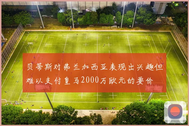贝蒂斯对弗兰加西亚表现出兴趣但难以支付皇马2000万欧元的要价
