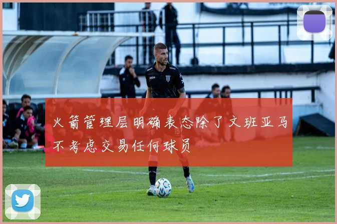 火箭管理层明确表态除了文班亚马不考虑交易任何球员
