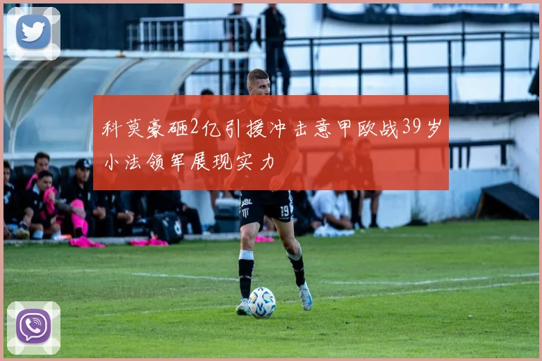 科莫豪砸2亿引援冲击意甲欧战39岁小法领军展现实力