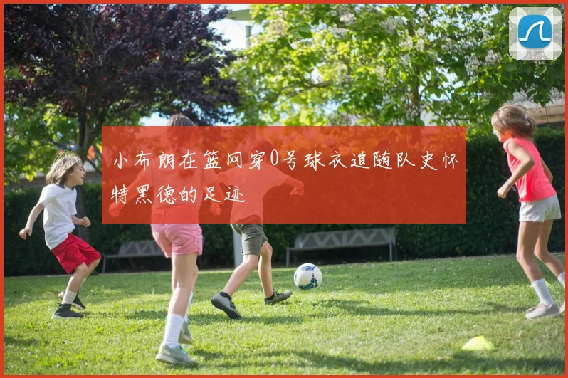 小布朗在篮网穿0号球衣追随队史怀特黑德的足迹