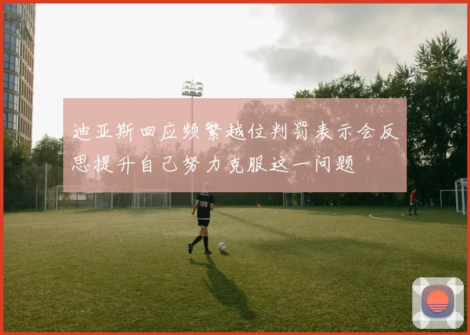 迪亚斯回应频繁越位判罚表示会反思提升自己努力克服这一问题
