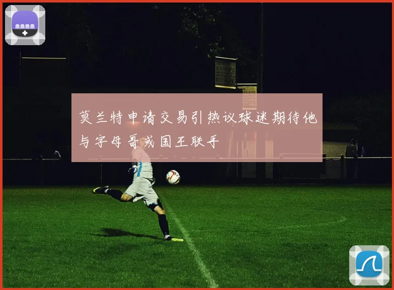 莫兰特申请交易引热议球迷期待他与字母哥或国王联手