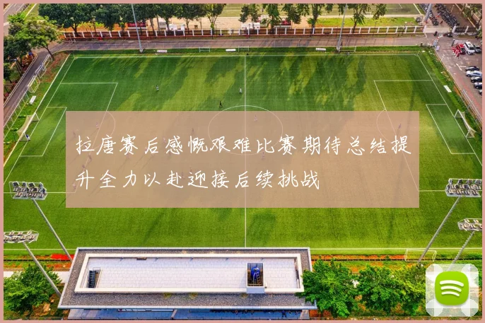 拉唐赛后感慨艰难比赛期待总结提升全力以赴迎接后续挑战