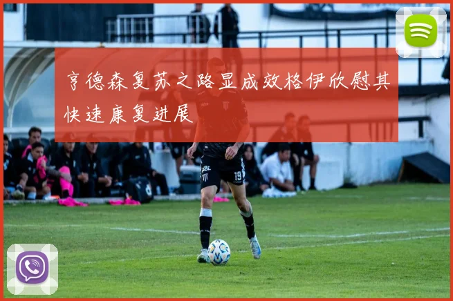 亨德森复苏之路显成效格伊欣慰其快速康复进展
