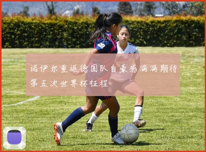 诺伊尔重返德国队自豪感满满期待第五次世界杯征程