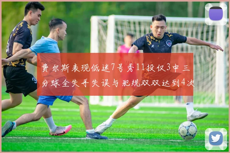 费尔斯表现低迷7号秀11投仅3中三分球全失手失误与犯规双双达到4次