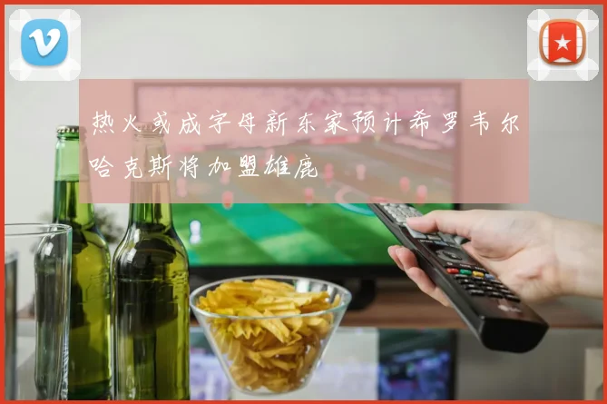 热火或成字母新东家预计希罗韦尔哈克斯将加盟雄鹿