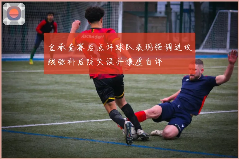 金承奎赛后点评球队表现强调进攻线弥补后防失误并谦虚自评