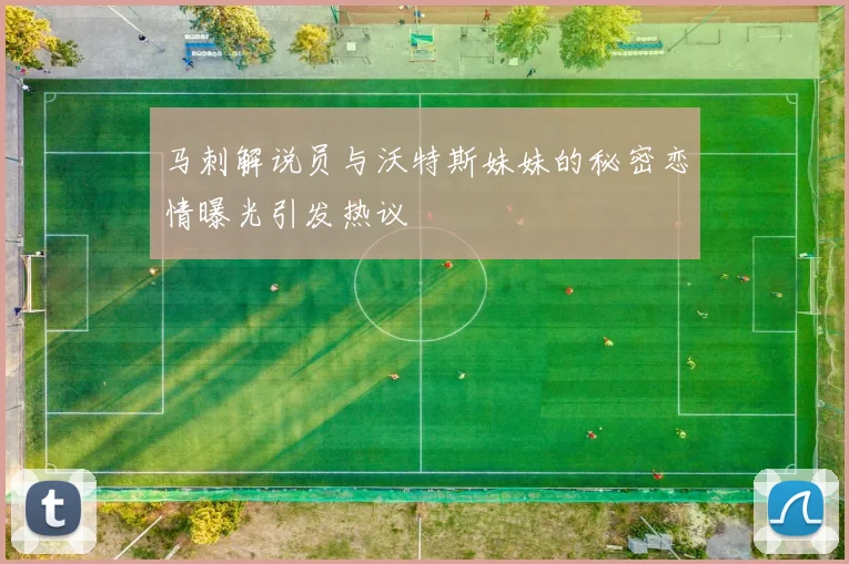 马刺解说员与沃特斯妹妹的秘密恋情曝光引发热议
