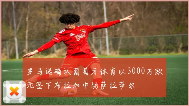 罗马诺确认葡萄牙体育以3000万欧元签下布拉加中场萨拉萨尔