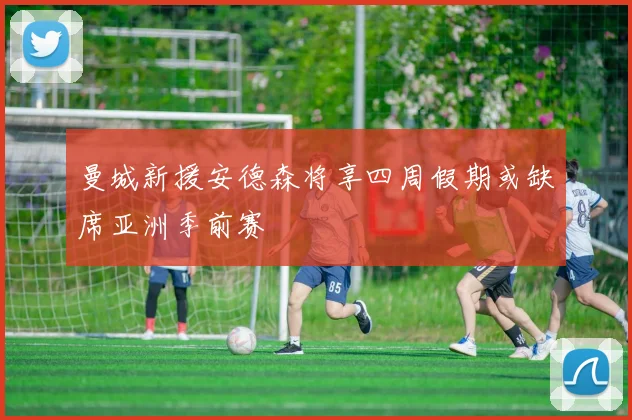 曼城新援安德森将享四周假期或缺席亚洲季前赛