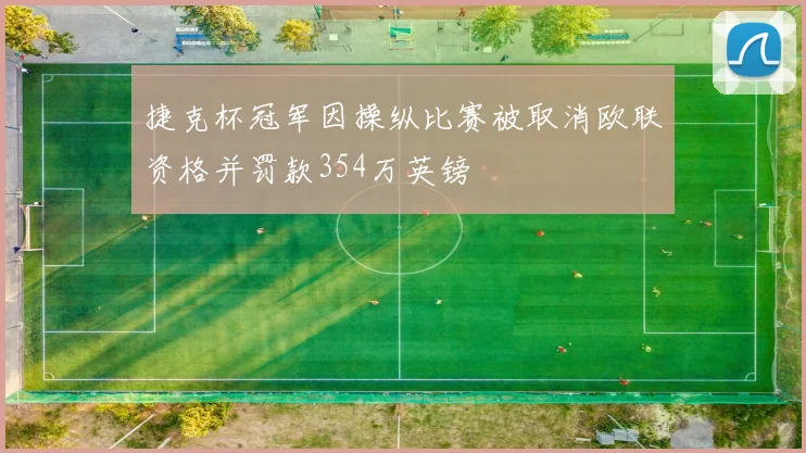 捷克杯冠军因操纵比赛被取消欧联资格并罚款354万英镑