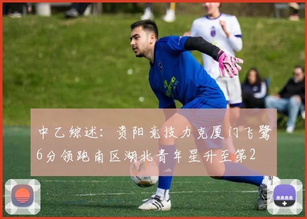 中乙综述：贵阳竞技力克厦门飞鹭6分领跑南区湖北青年星升至第2