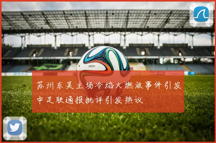 苏州东吴主场冷焰火燃放事件引发中足联通报批评引发热议
