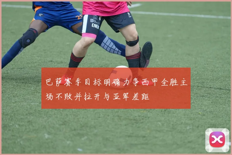 巴萨赛季目标明确力争西甲全胜主场不败并拉开与亚军差距