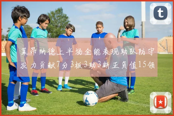 莱昂纳德上半场全能表现助队防守发力贡献7分3板3助3断正负值15领衔全队