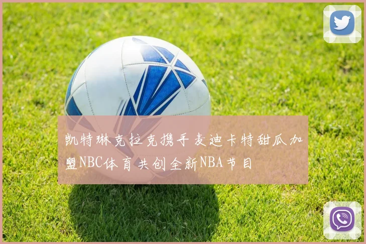 凯特琳克拉克携手麦迪卡特甜瓜加盟NBC体育共创全新NBA节目