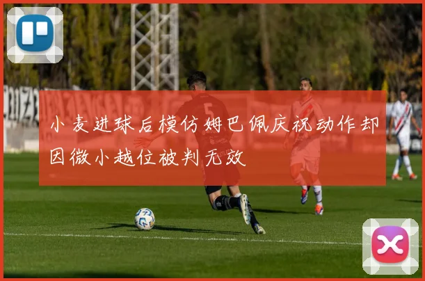 小麦进球后模仿姆巴佩庆祝动作却因微小越位被判无效