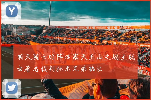 明天骑士对阵活塞天王山之战主裁由著名裁判托尼兄弟执法