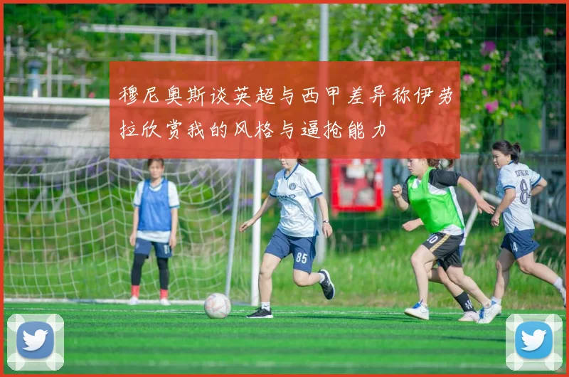 穆尼奥斯谈英超与西甲差异称伊劳拉欣赏我的风格与逼抢能力