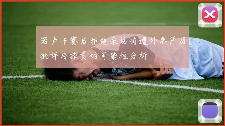 若卢卡赛后拒绝采访将遭外界严厉批评与指责的可能性分析
