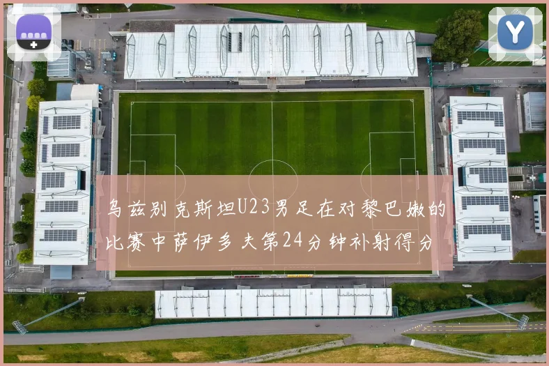 乌兹别克斯坦U23男足在对黎巴嫩的比赛中萨伊多夫第24分钟补射得分领先1-0