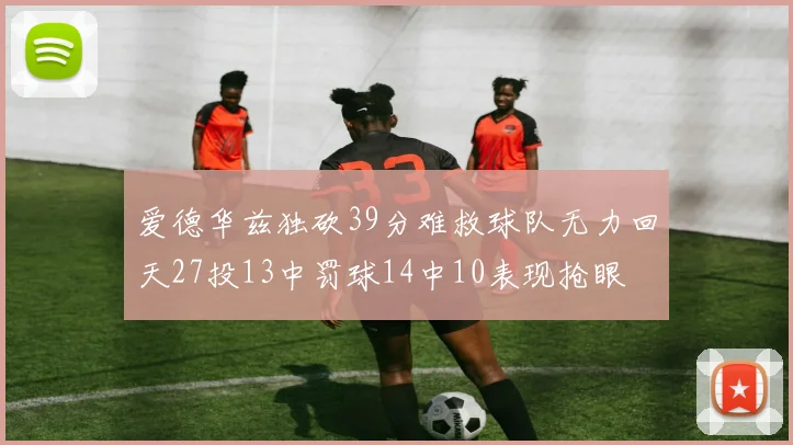 爱德华兹独砍39分难救球队无力回天27投13中罚球14中10表现抢眼