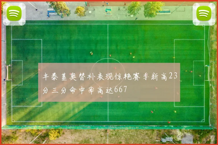 丰泰基奥替补表现惊艳赛季新高23分三分命中率高达667