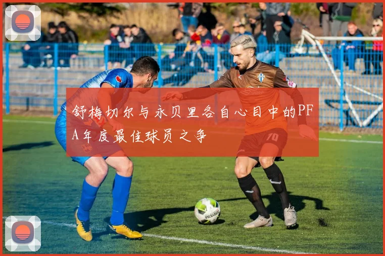 舒梅切尔与永贝里各自心目中的PFA年度最佳球员之争